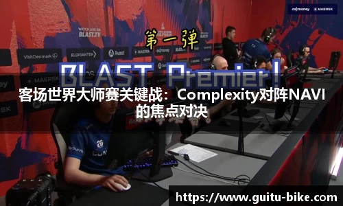 客场世界大师赛关键战：Complexity对阵NAVI的焦点对决