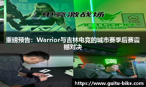 重磅预告：Warrior与吉林电竞的城市赛季后赛震撼对决