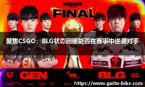 聚焦CSGO：BLG状态回暖能否在赛事中逆袭对手