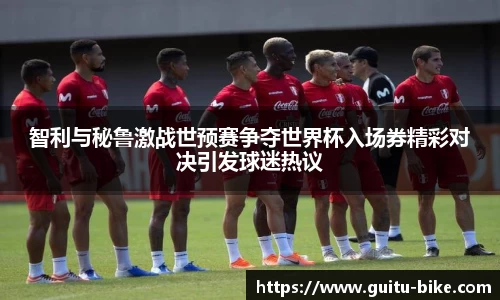 智利与秘鲁激战世预赛争夺世界杯入场券精彩对决引发球迷热议